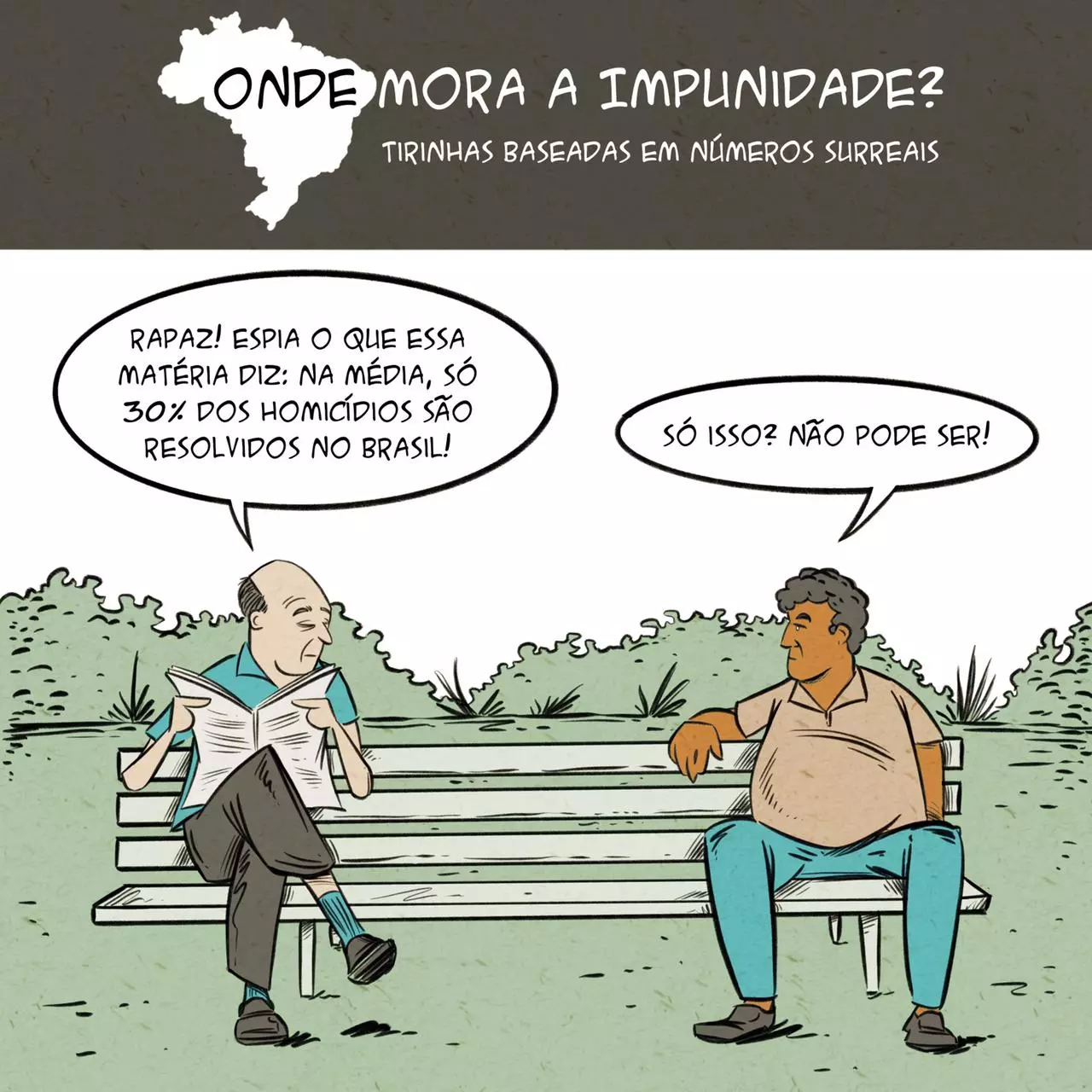 Tirinha com mapa do Brasil no topo e o texto: "Onde mora a impunidade? Tirinhas baseadas em números surreais. Há dois homens sentados numa praça conversando. O primeira diz: "Rapaz! Espia o que essa matéria diz: na média, só 30% dos homicídios são resolvidos no Brasil!", e o segundo responde "Só isso? Não pode ser!"
