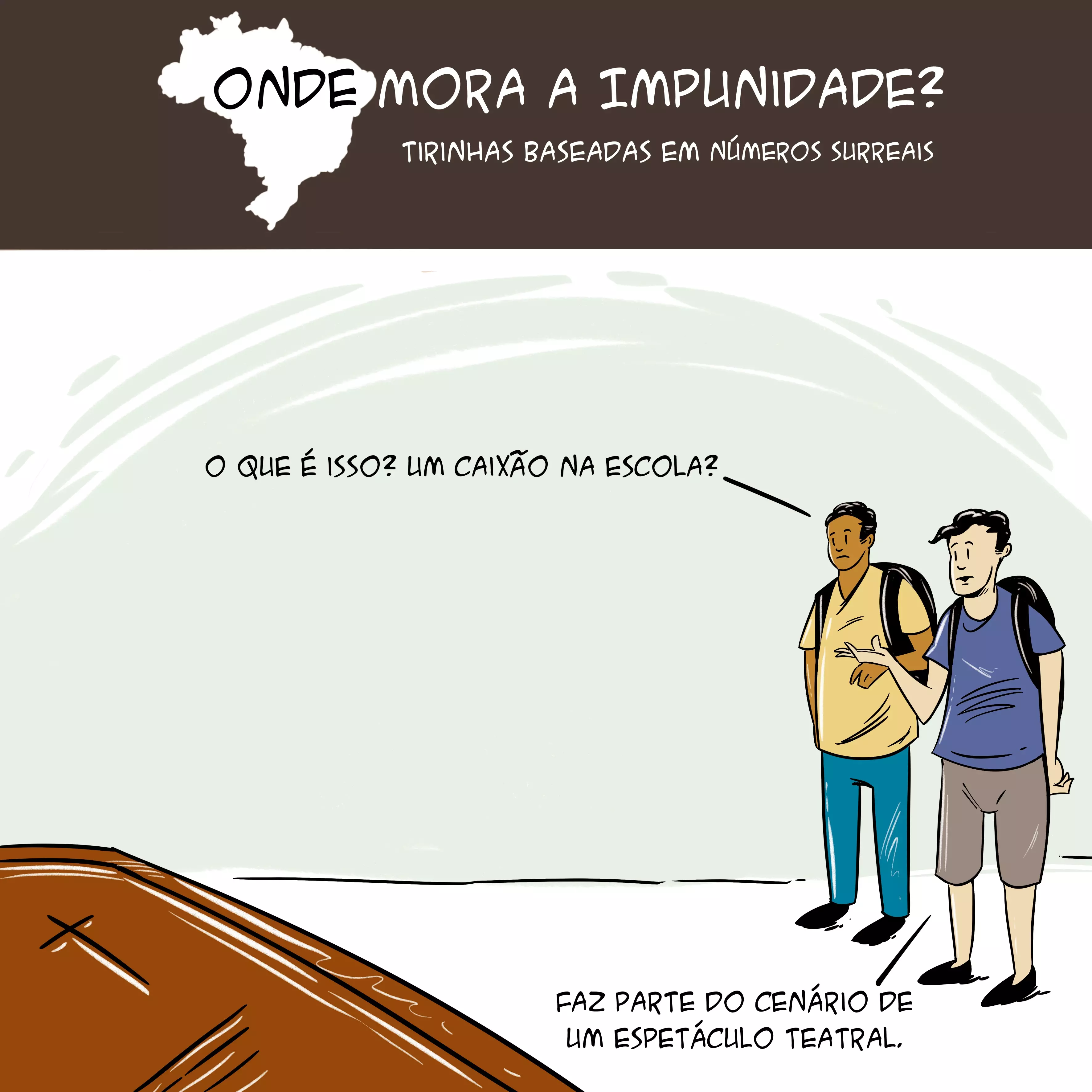 Tirinha com mapa do Brasil no topo e o texto: "Onde mora a impunidade? Tirinhas baseadas em números surreais”. Abaixo, há dois garotos conversando próximos de um caixão. Há as falas: "O que é isso? Um caixão na escola?" e "Faz parte do cenário de um espetáculo teatral". 